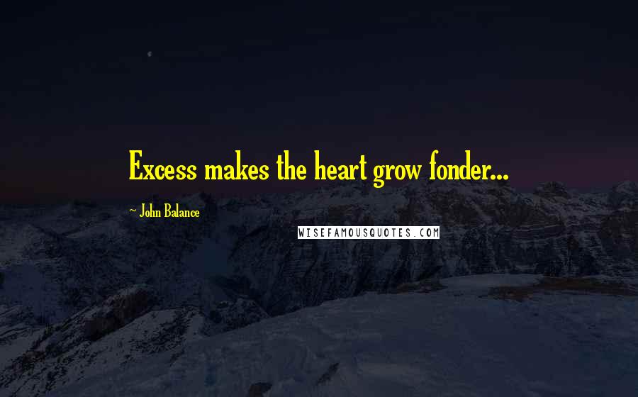 John Balance Quotes: Excess makes the heart grow fonder...