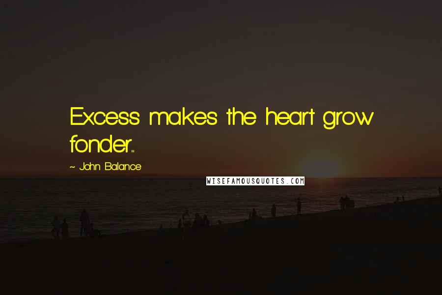 John Balance Quotes: Excess makes the heart grow fonder...