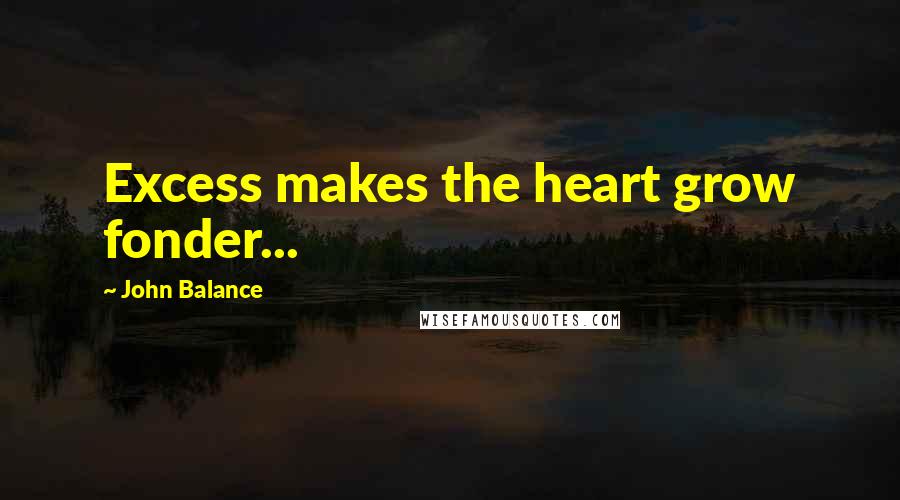 John Balance Quotes: Excess makes the heart grow fonder...