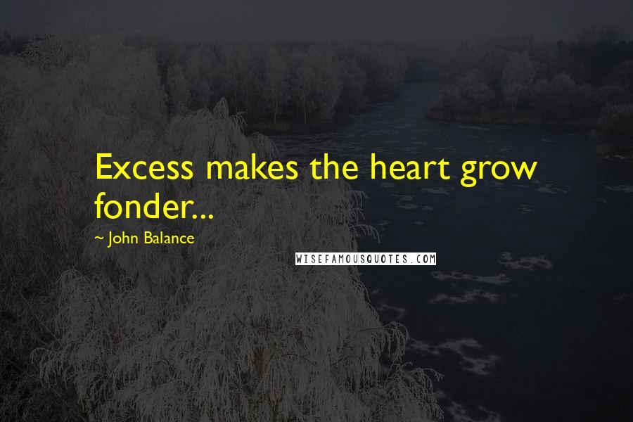 John Balance Quotes: Excess makes the heart grow fonder...