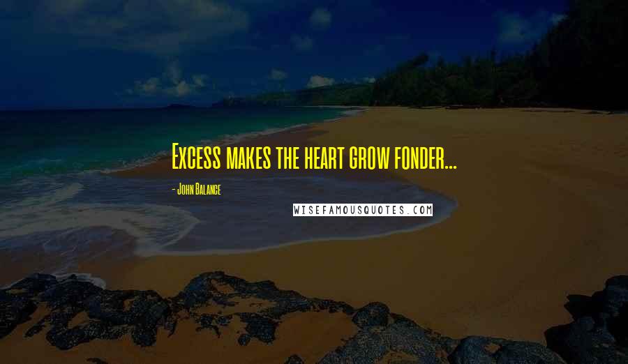 John Balance Quotes: Excess makes the heart grow fonder...