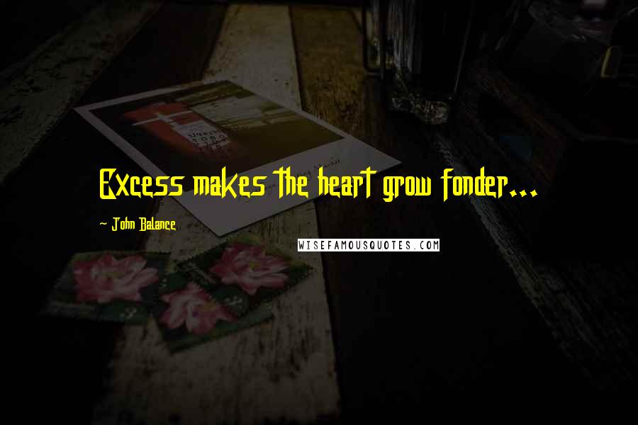 John Balance Quotes: Excess makes the heart grow fonder...