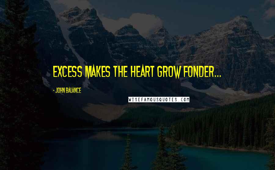 John Balance Quotes: Excess makes the heart grow fonder...