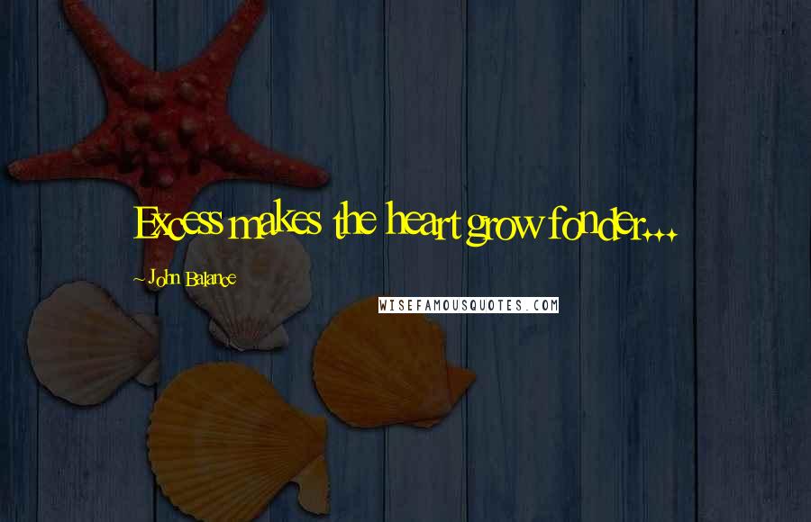 John Balance Quotes: Excess makes the heart grow fonder...