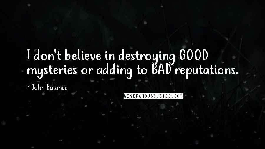 John Balance Quotes: I don't believe in destroying GOOD mysteries or adding to BAD reputations.