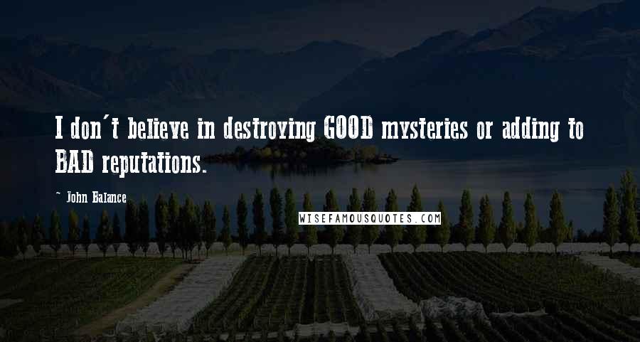 John Balance Quotes: I don't believe in destroying GOOD mysteries or adding to BAD reputations.