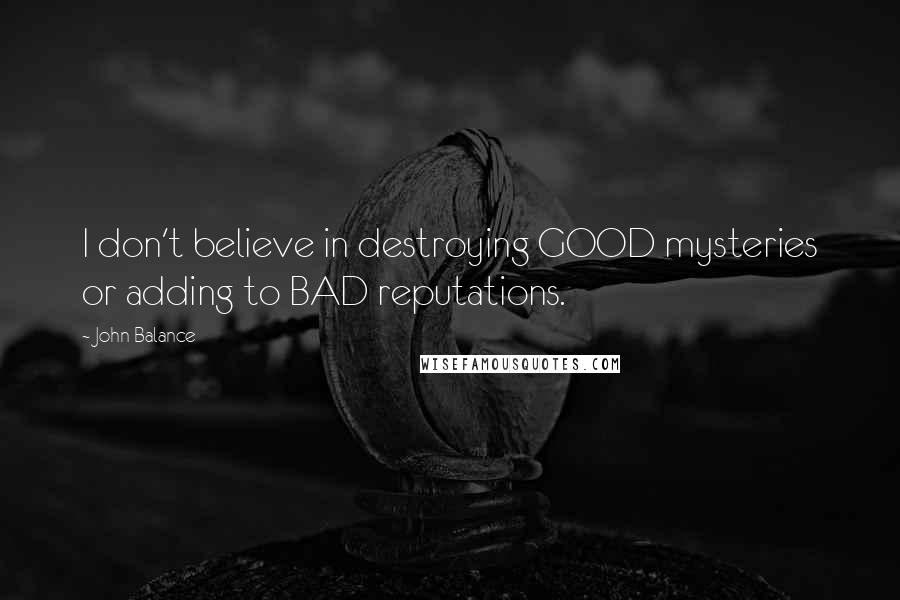 John Balance Quotes: I don't believe in destroying GOOD mysteries or adding to BAD reputations.