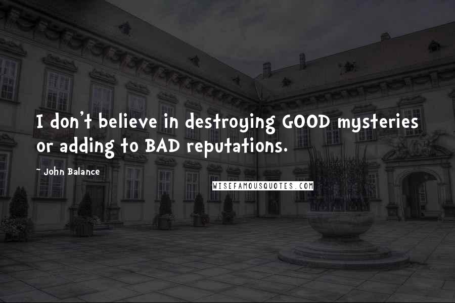 John Balance Quotes: I don't believe in destroying GOOD mysteries or adding to BAD reputations.