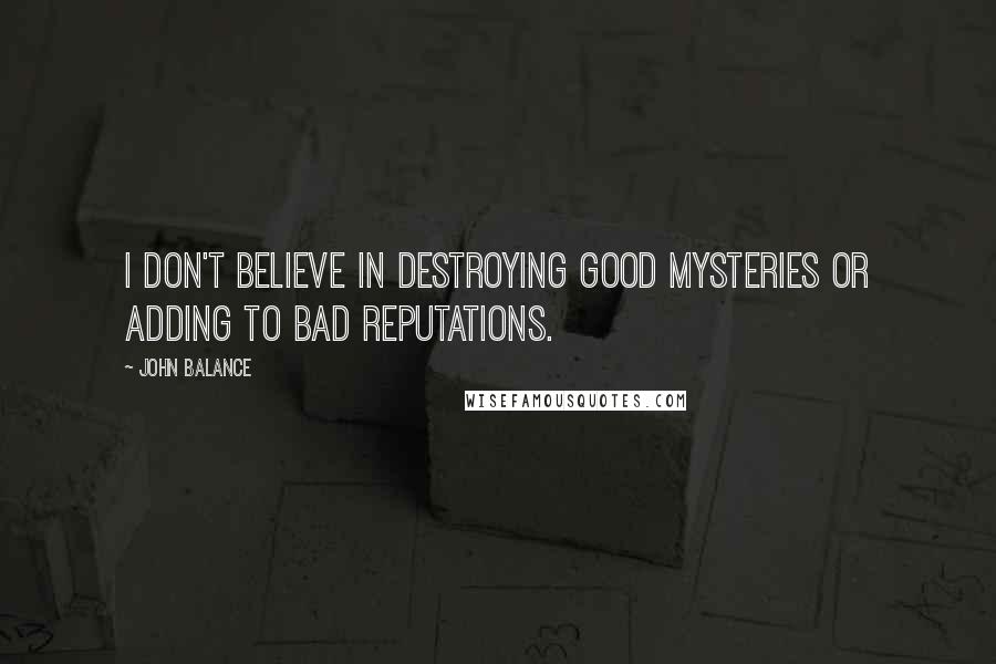 John Balance Quotes: I don't believe in destroying GOOD mysteries or adding to BAD reputations.