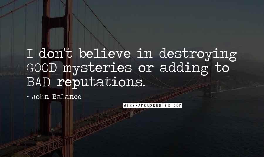 John Balance Quotes: I don't believe in destroying GOOD mysteries or adding to BAD reputations.