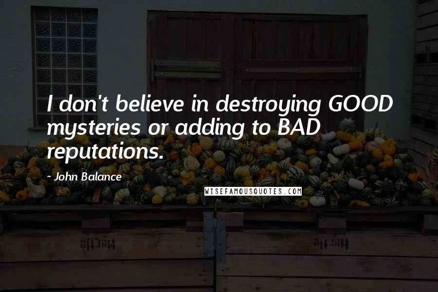 John Balance Quotes: I don't believe in destroying GOOD mysteries or adding to BAD reputations.