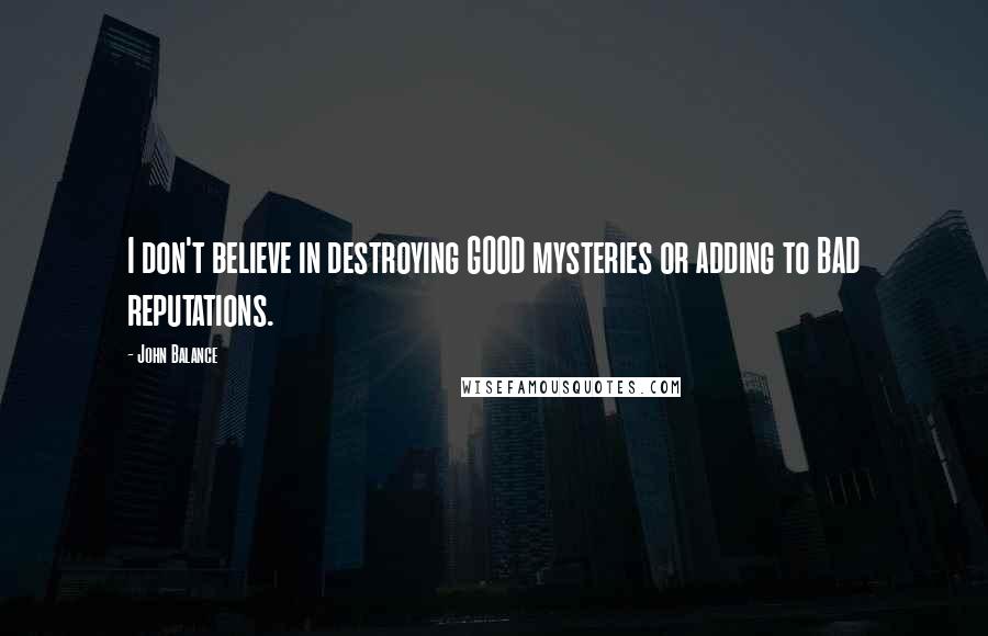 John Balance Quotes: I don't believe in destroying GOOD mysteries or adding to BAD reputations.