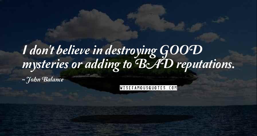 John Balance Quotes: I don't believe in destroying GOOD mysteries or adding to BAD reputations.