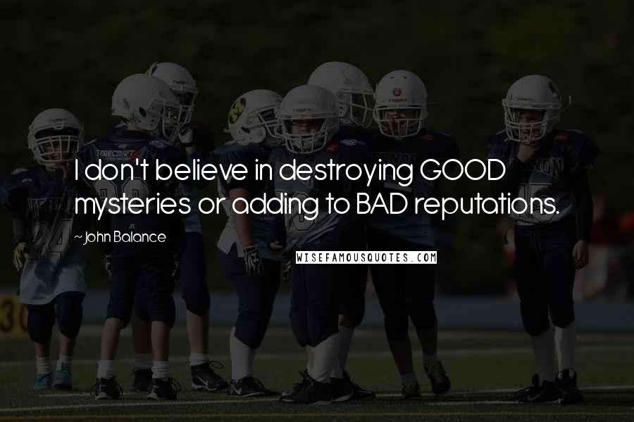 John Balance Quotes: I don't believe in destroying GOOD mysteries or adding to BAD reputations.