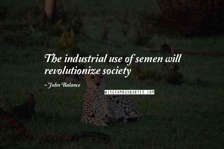 John Balance Quotes: The industrial use of semen will revolutionize society