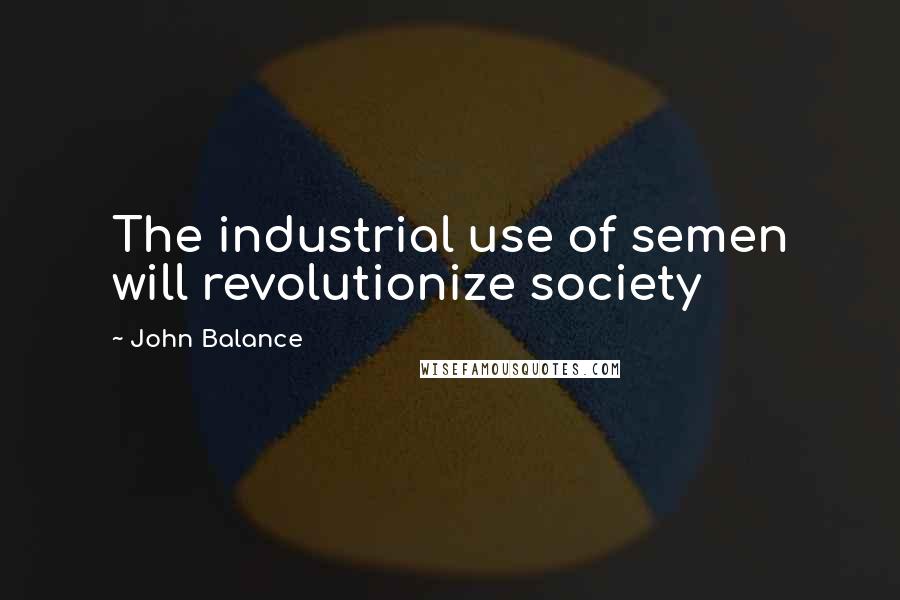 John Balance Quotes: The industrial use of semen will revolutionize society