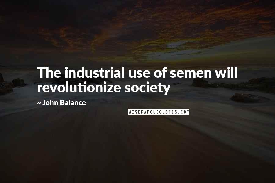 John Balance Quotes: The industrial use of semen will revolutionize society