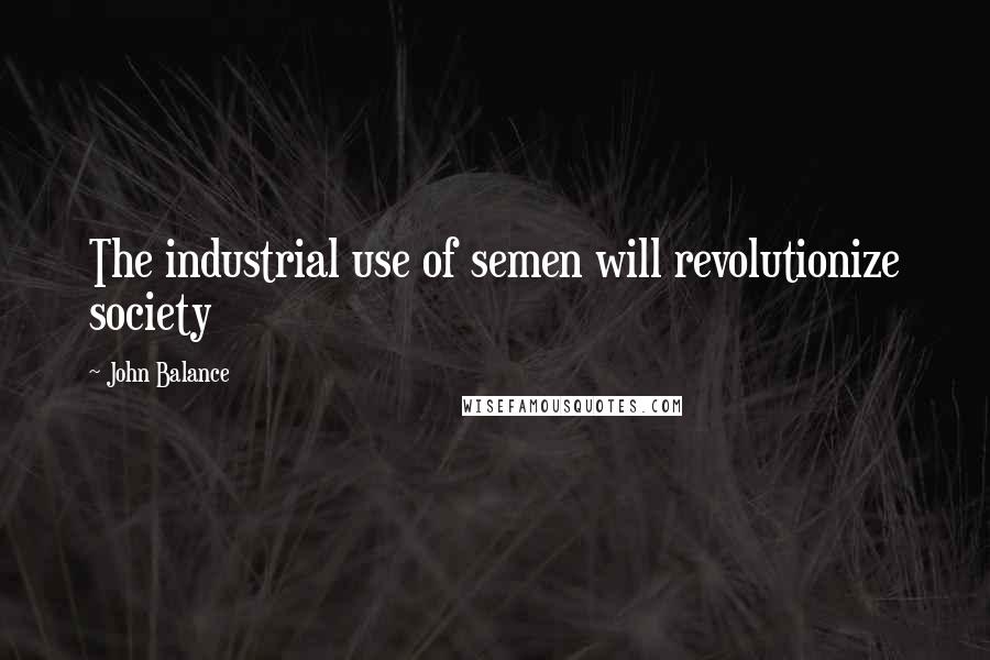 John Balance Quotes: The industrial use of semen will revolutionize society