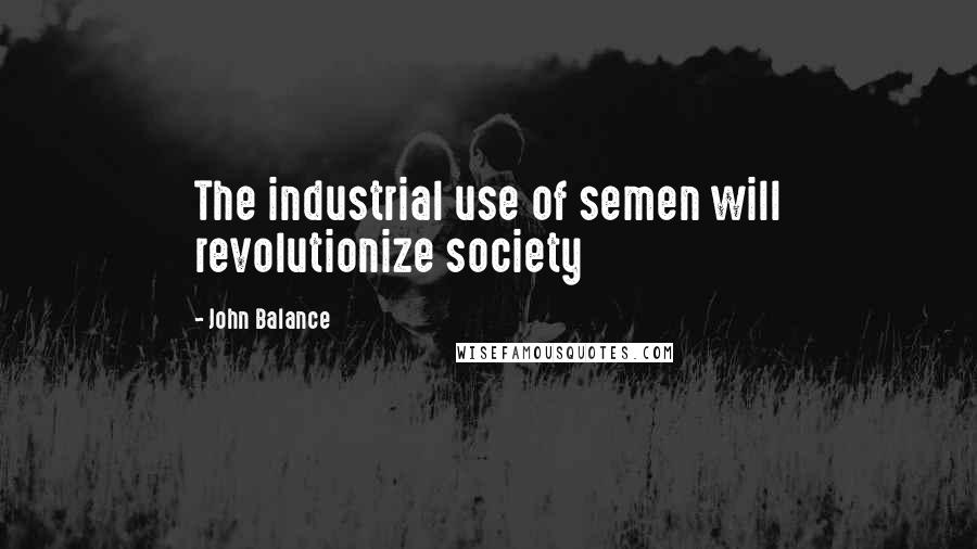 John Balance Quotes: The industrial use of semen will revolutionize society