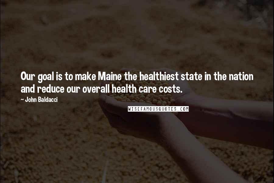 John Baldacci Quotes: Our goal is to make Maine the healthiest state in the nation and reduce our overall health care costs.