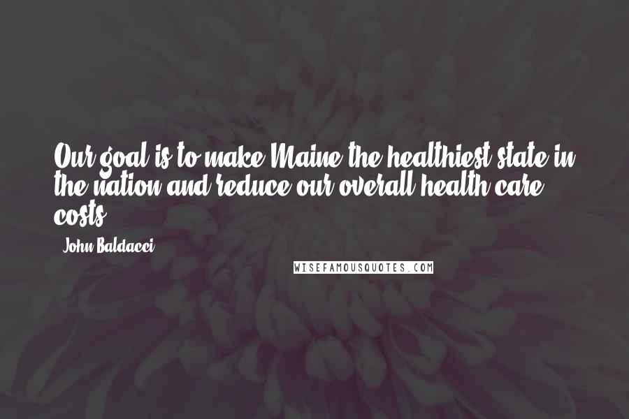 John Baldacci Quotes: Our goal is to make Maine the healthiest state in the nation and reduce our overall health care costs.