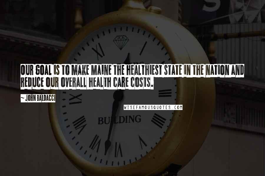 John Baldacci Quotes: Our goal is to make Maine the healthiest state in the nation and reduce our overall health care costs.