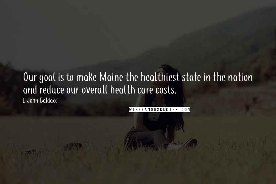 John Baldacci Quotes: Our goal is to make Maine the healthiest state in the nation and reduce our overall health care costs.