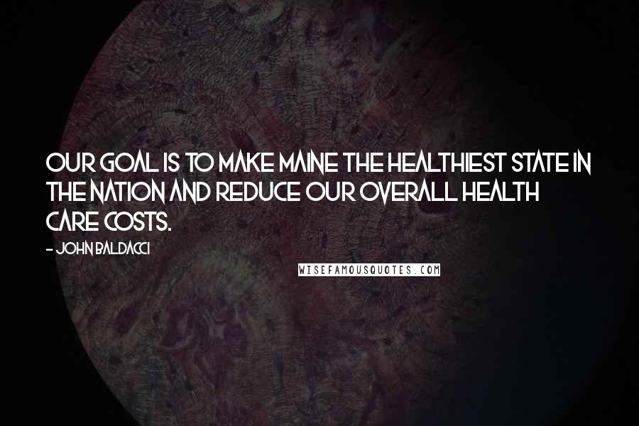 John Baldacci Quotes: Our goal is to make Maine the healthiest state in the nation and reduce our overall health care costs.