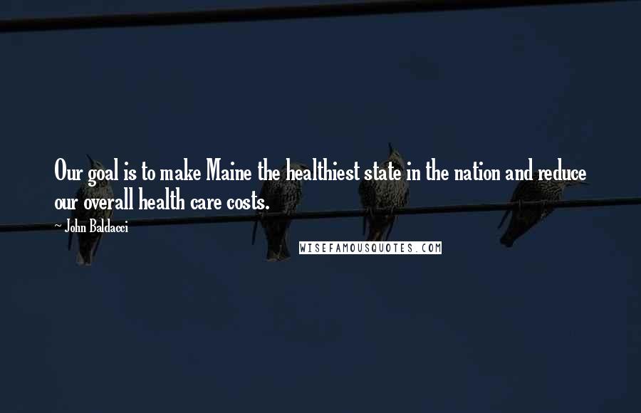 John Baldacci Quotes: Our goal is to make Maine the healthiest state in the nation and reduce our overall health care costs.