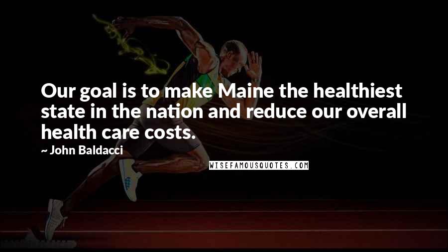 John Baldacci Quotes: Our goal is to make Maine the healthiest state in the nation and reduce our overall health care costs.