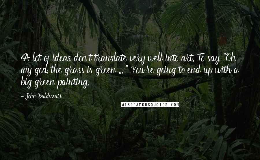 John Baldessari Quotes: A lot of ideas don't translate very well into art. To say, "Oh my god, the grass is green ... " You're going to end up with a big green painting.