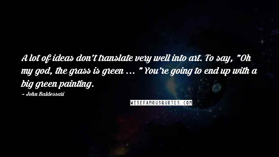 John Baldessari Quotes: A lot of ideas don't translate very well into art. To say, "Oh my god, the grass is green ... " You're going to end up with a big green painting.