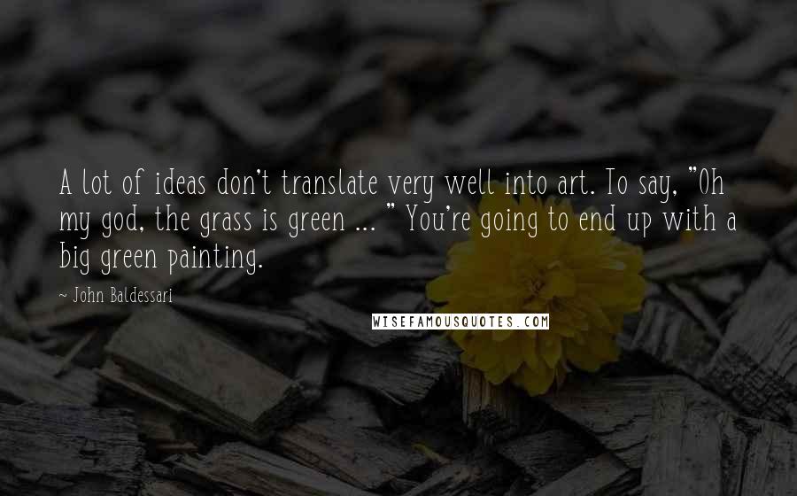 John Baldessari Quotes: A lot of ideas don't translate very well into art. To say, "Oh my god, the grass is green ... " You're going to end up with a big green painting.