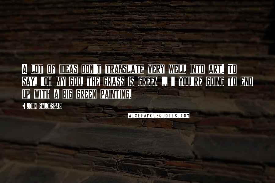 John Baldessari Quotes: A lot of ideas don't translate very well into art. To say, "Oh my god, the grass is green ... " You're going to end up with a big green painting.