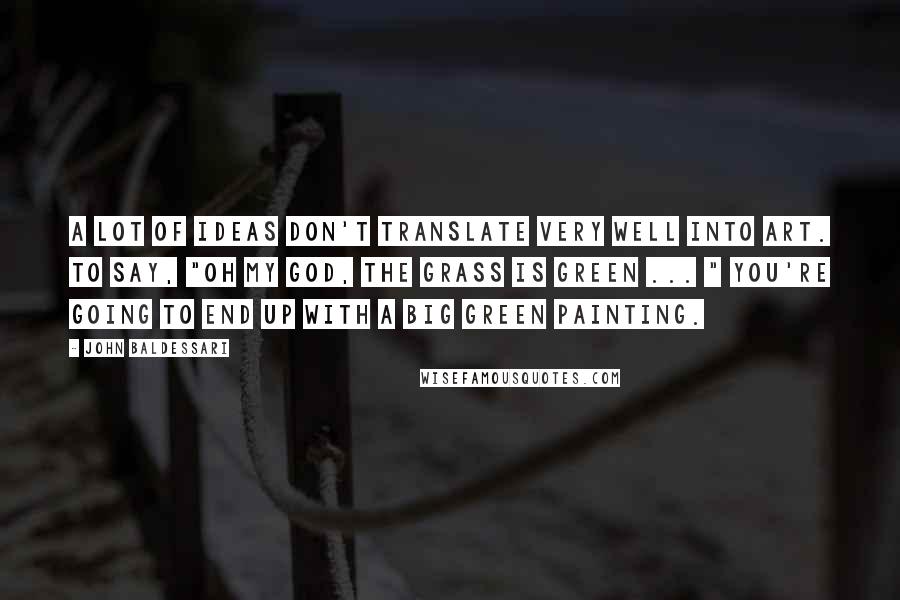 John Baldessari Quotes: A lot of ideas don't translate very well into art. To say, "Oh my god, the grass is green ... " You're going to end up with a big green painting.