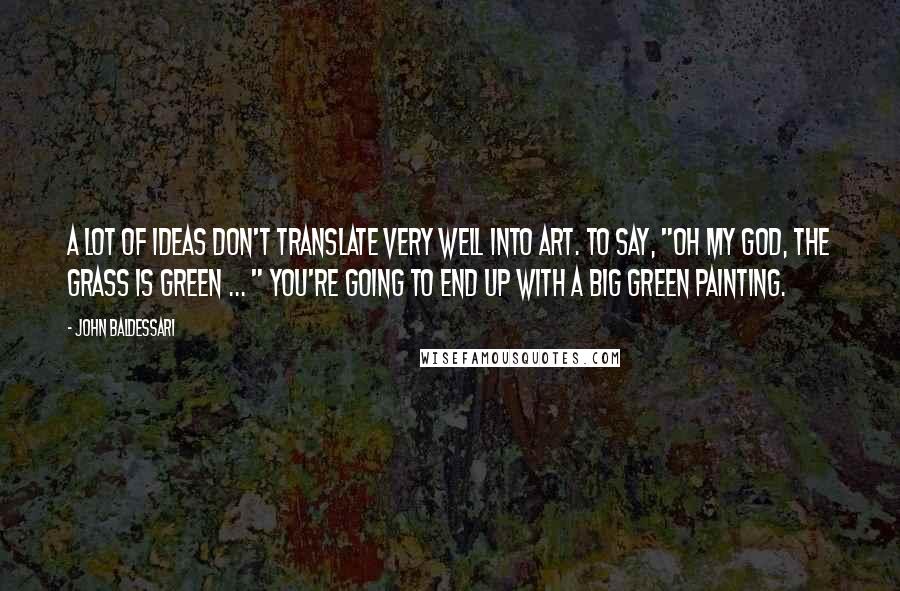 John Baldessari Quotes: A lot of ideas don't translate very well into art. To say, "Oh my god, the grass is green ... " You're going to end up with a big green painting.