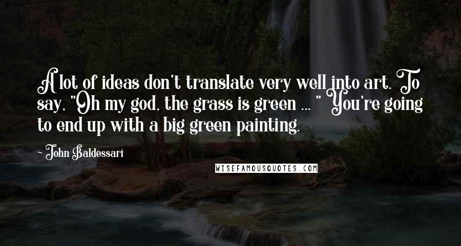 John Baldessari Quotes: A lot of ideas don't translate very well into art. To say, "Oh my god, the grass is green ... " You're going to end up with a big green painting.