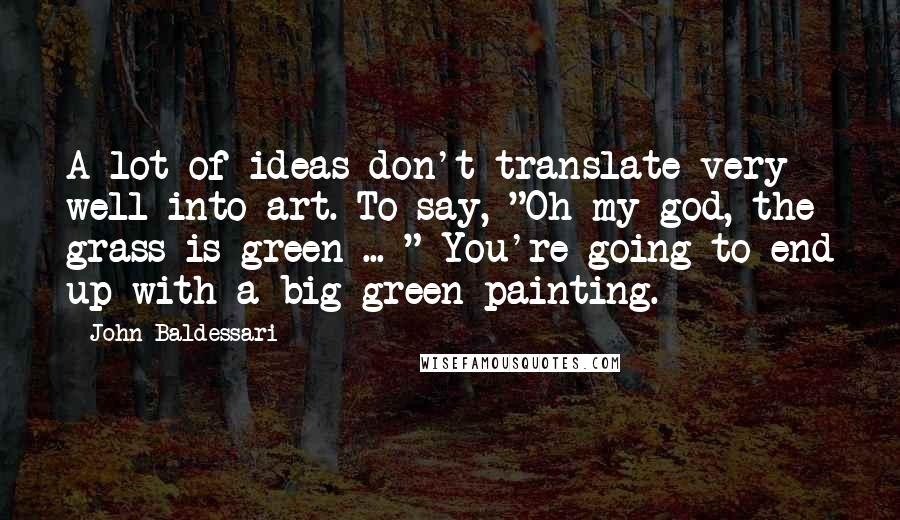 John Baldessari Quotes: A lot of ideas don't translate very well into art. To say, "Oh my god, the grass is green ... " You're going to end up with a big green painting.