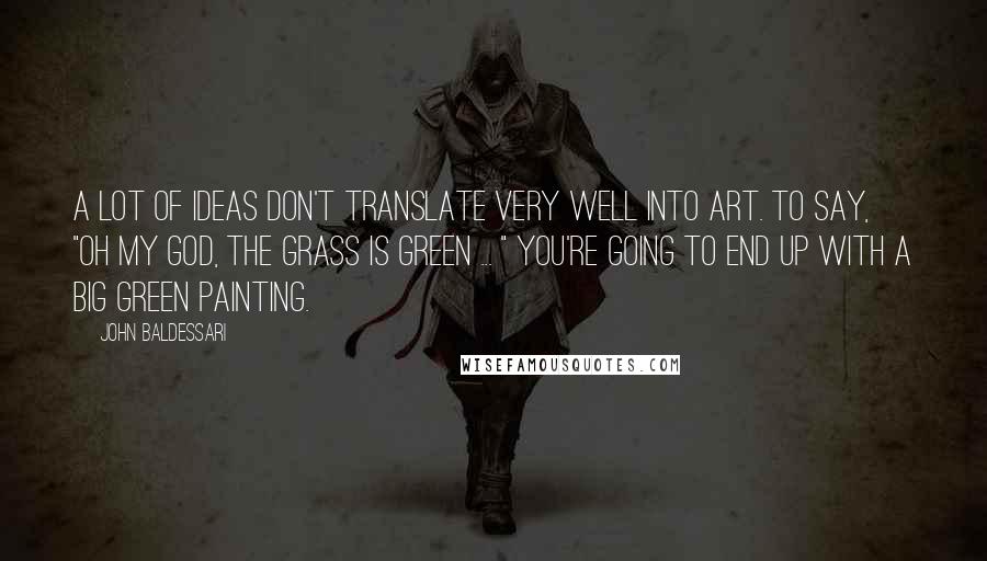 John Baldessari Quotes: A lot of ideas don't translate very well into art. To say, "Oh my god, the grass is green ... " You're going to end up with a big green painting.