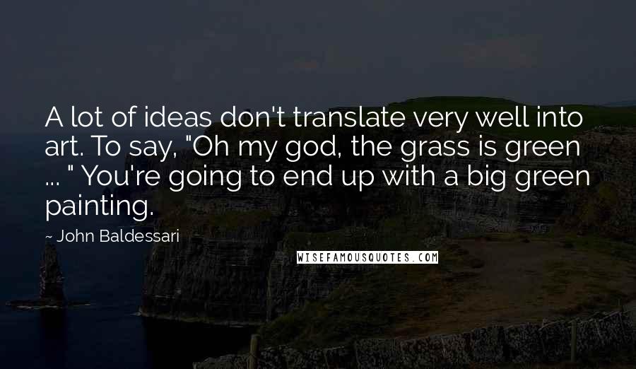 John Baldessari Quotes: A lot of ideas don't translate very well into art. To say, "Oh my god, the grass is green ... " You're going to end up with a big green painting.