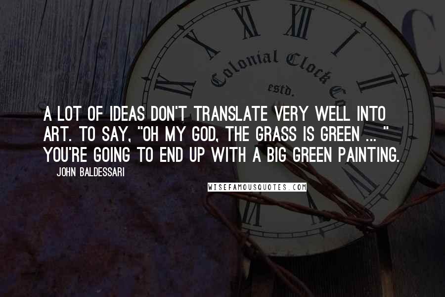 John Baldessari Quotes: A lot of ideas don't translate very well into art. To say, "Oh my god, the grass is green ... " You're going to end up with a big green painting.