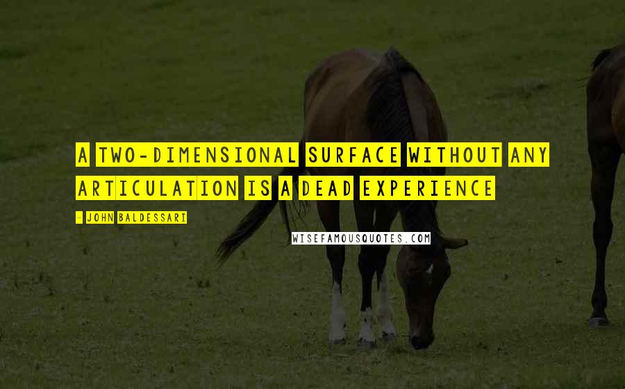 John Baldessari Quotes: A TWO-DIMENSIONAL SURFACE WITHOUT ANY ARTICULATION IS A DEAD EXPERIENCE