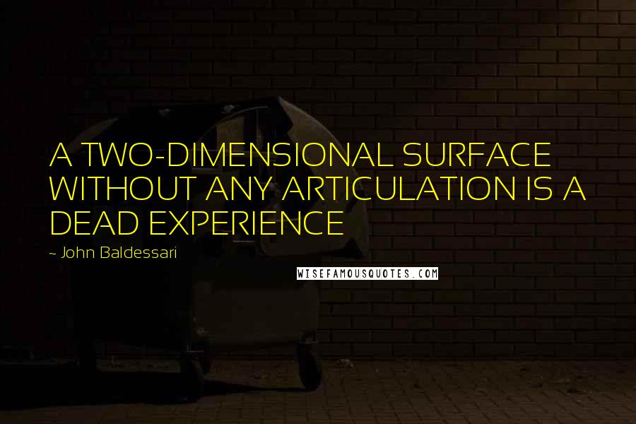 John Baldessari Quotes: A TWO-DIMENSIONAL SURFACE WITHOUT ANY ARTICULATION IS A DEAD EXPERIENCE