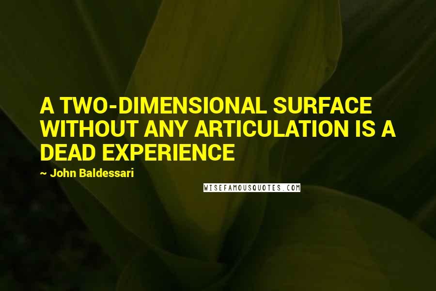 John Baldessari Quotes: A TWO-DIMENSIONAL SURFACE WITHOUT ANY ARTICULATION IS A DEAD EXPERIENCE