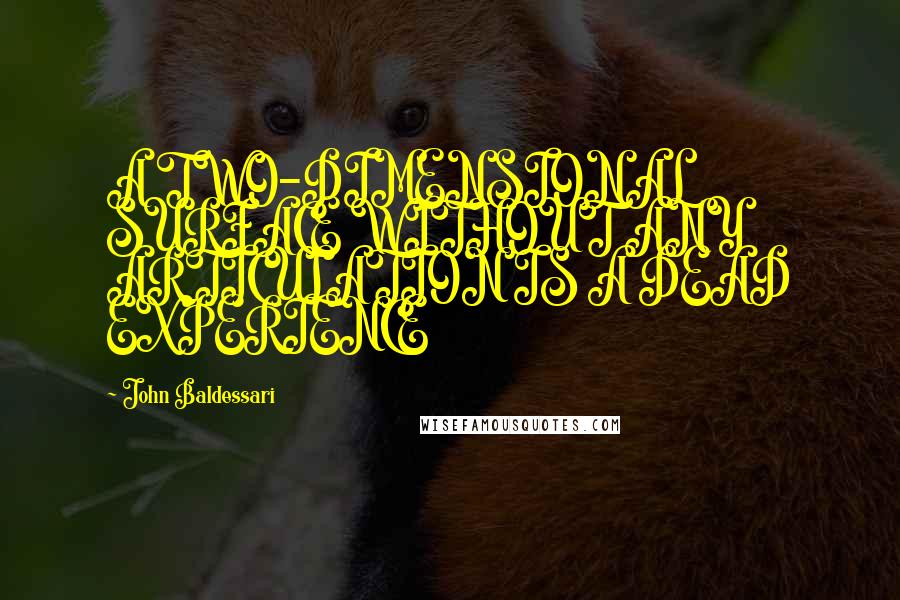 John Baldessari Quotes: A TWO-DIMENSIONAL SURFACE WITHOUT ANY ARTICULATION IS A DEAD EXPERIENCE