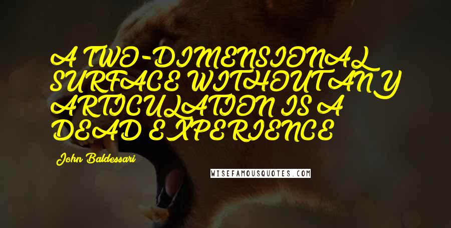 John Baldessari Quotes: A TWO-DIMENSIONAL SURFACE WITHOUT ANY ARTICULATION IS A DEAD EXPERIENCE