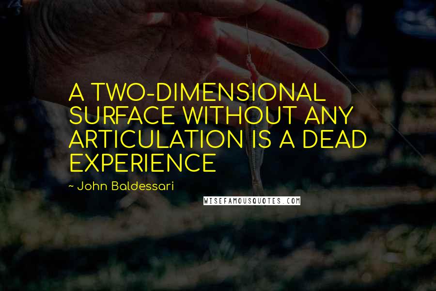 John Baldessari Quotes: A TWO-DIMENSIONAL SURFACE WITHOUT ANY ARTICULATION IS A DEAD EXPERIENCE