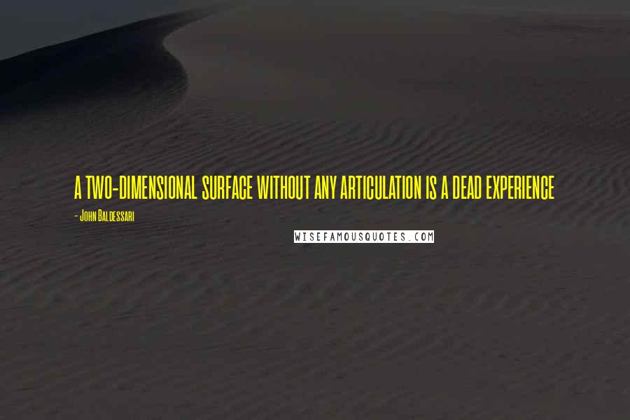 John Baldessari Quotes: A TWO-DIMENSIONAL SURFACE WITHOUT ANY ARTICULATION IS A DEAD EXPERIENCE