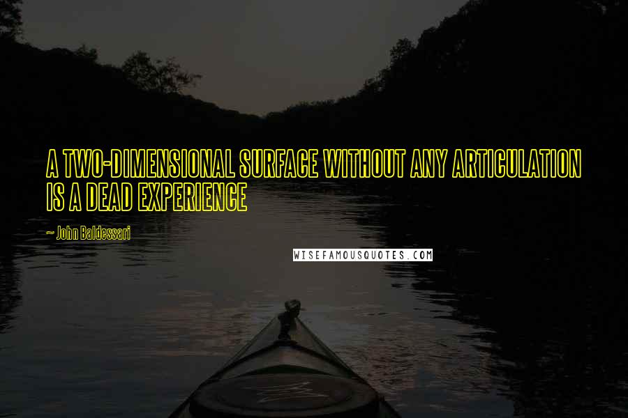 John Baldessari Quotes: A TWO-DIMENSIONAL SURFACE WITHOUT ANY ARTICULATION IS A DEAD EXPERIENCE