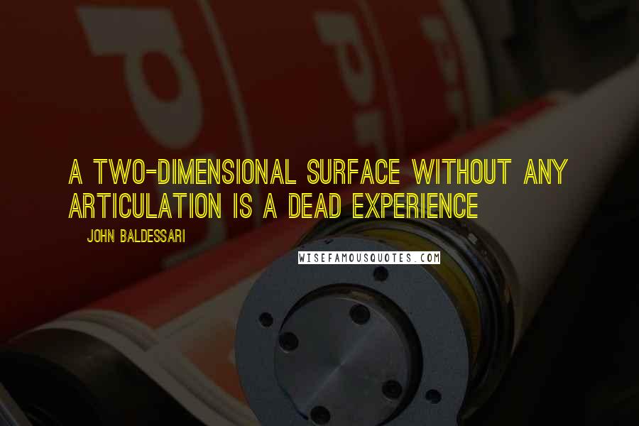 John Baldessari Quotes: A TWO-DIMENSIONAL SURFACE WITHOUT ANY ARTICULATION IS A DEAD EXPERIENCE